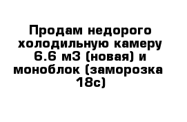 Продам недорого холодильную камеру 6.6 м3 (новая) и моноблок (заморозка -18с)